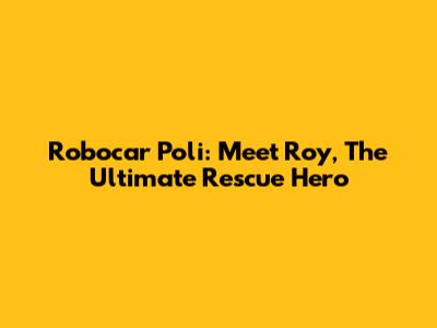 Robocar Poli: Meet Roy, The Ultimate Rescue Hero