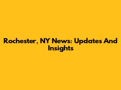 Rochester, NY News: Updates And Insights