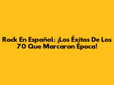 Rock En Español: ¡Los Éxitos De Los 70 Que Marcaron Época!