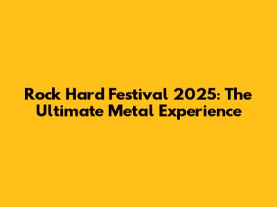Rock Hard Festival 2025: The Ultimate Metal Experience