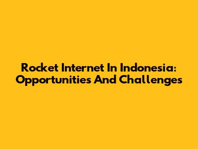 Rocket Internet In Indonesia: Opportunities And Challenges