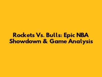 Rockets Vs. Bulls: Epic NBA Showdown & Game Analysis
