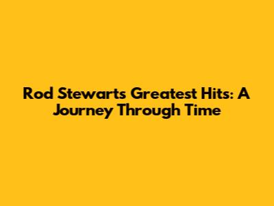 Rod Stewart's Greatest Hits: A Journey Through Time