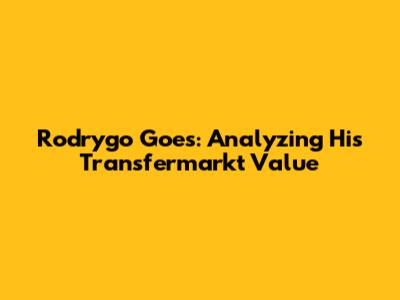 Rodrygo Goes: Analyzing His Transfermarkt Value