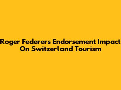 Roger Federer's Endorsement Impact On Switzerland Tourism