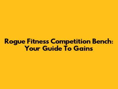 Rogue Fitness Competition Bench: Your Guide To Gains