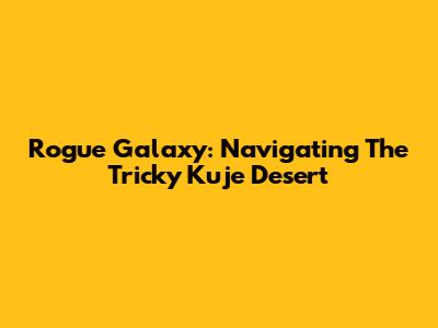 Rogue Galaxy: Navigating The Tricky Kuje Desert