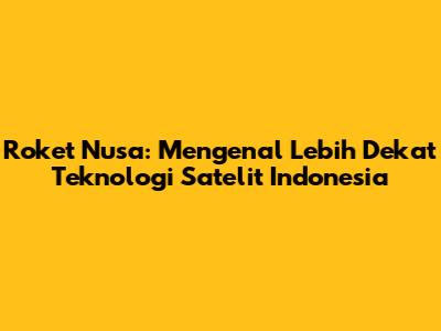 Roket Nusa: Mengenal Lebih Dekat Teknologi Satelit Indonesia