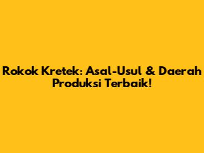 Rokok Kretek: Asal-Usul & Daerah Produksi Terbaik!