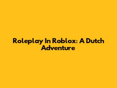 Roleplay In Roblox: A Dutch Adventure