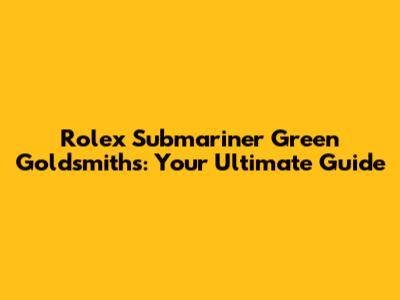 Rolex Submariner Green Goldsmiths: Your Ultimate Guide