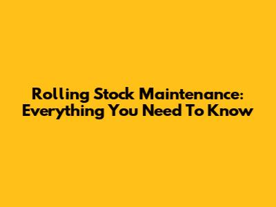 Rolling Stock Maintenance: Everything You Need To Know