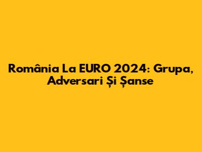 România La EURO 2024: Grupa, Adversari Și Șanse