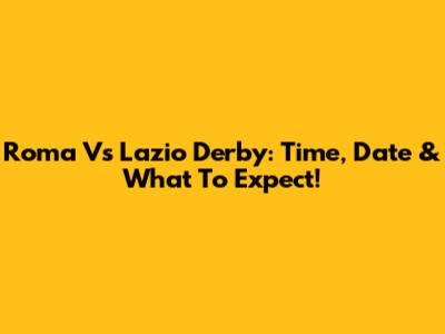 Roma Vs Lazio Derby: Time, Date & What To Expect!