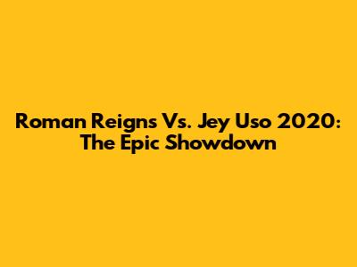 Roman Reigns Vs. Jey Uso 2020: The Epic Showdown