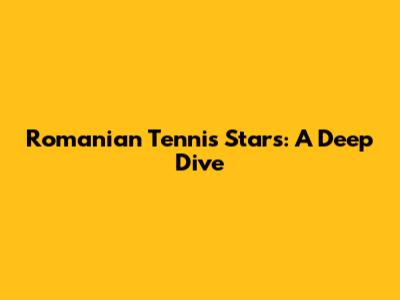 Romanian Tennis Stars: A Deep Dive