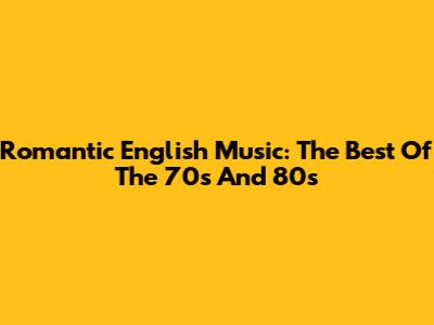 Romantic English Music: The Best Of The '70s And '80s