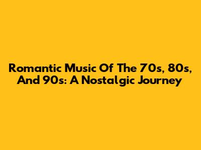 Romantic Music Of The 70s, 80s, And 90s: A Nostalgic Journey
