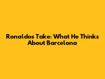 Ronaldo's Take: What He Thinks About Barcelona