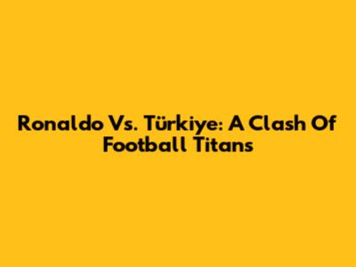 Ronaldo Vs. Türkiye: A Clash Of Football Titans