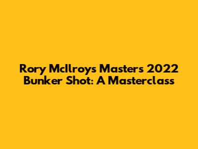 Rory McIlroy's Masters 2022 Bunker Shot: A Masterclass