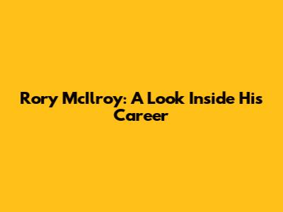 Rory McIlroy: A Look Inside His Career