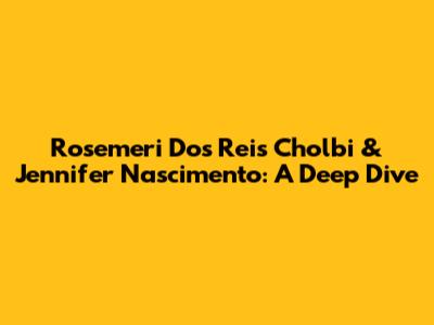 Rosemeri Dos Reis Cholbi & Jennifer Nascimento: A Deep Dive