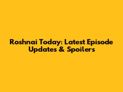 Roshnai Today: Latest Episode Updates & Spoilers