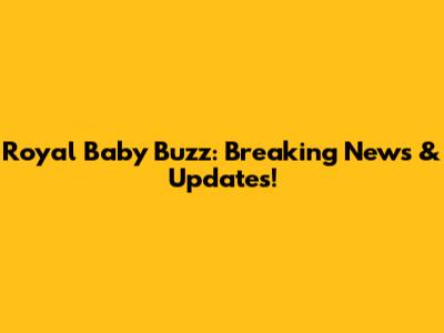 Royal Baby Buzz: Breaking News & Updates!