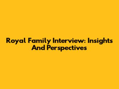Royal Family Interview: Insights And Perspectives
