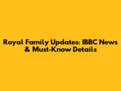 Royal Family Updates: IBBC News & Must-Know Details