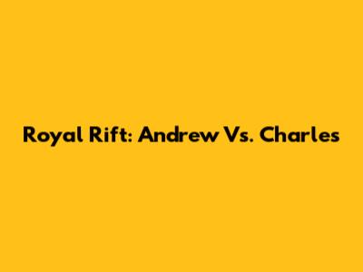 Royal Rift: Andrew Vs. Charles