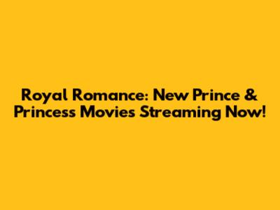 Royal Romance: New Prince & Princess Movies Streaming Now!