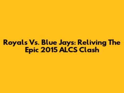 Royals Vs. Blue Jays: Reliving The Epic 2015 ALCS Clash