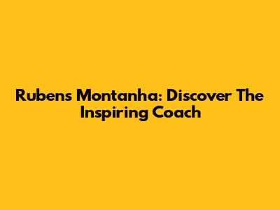 Rubens Montanha: Discover The Inspiring Coach