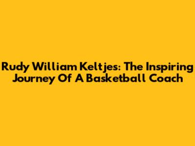 Rudy William Keltjes: The Inspiring Journey Of A Basketball Coach