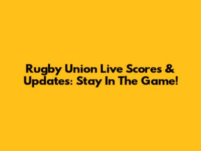 Rugby Union Live Scores & Updates: Stay In The Game!