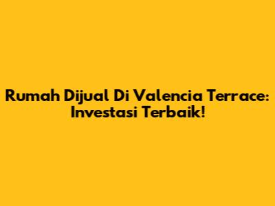Rumah Dijual Di Valencia Terrace: Investasi Terbaik!