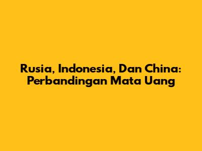 Rusia, Indonesia, Dan China: Perbandingan Mata Uang