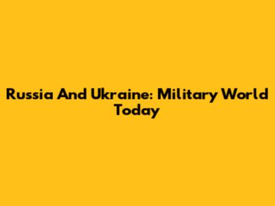 Russia And Ukraine: Military World Today