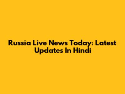 Russia Live News Today: Latest Updates In Hindi