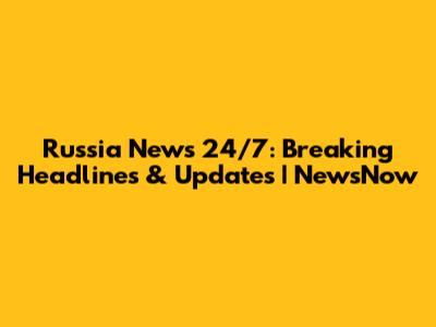 Russia News 24/7: Breaking Headlines & Updates | NewsNow