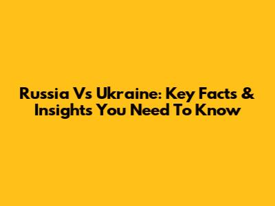 Russia Vs Ukraine: Key Facts & Insights You Need To Know