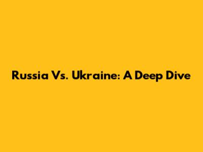 Russia Vs. Ukraine: A Deep Dive