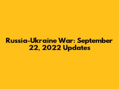 Russia-Ukraine War: September 22, 2022 Updates