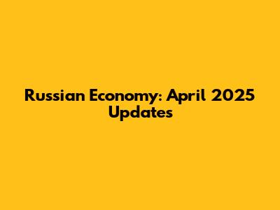 Russian Economy: April 2025 Updates