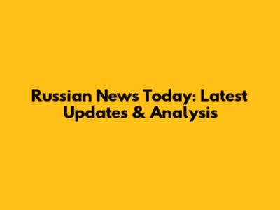 Russian News Today: Latest Updates & Analysis