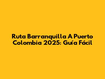 Ruta Barranquilla A Puerto Colombia 2025: Guía Fácil