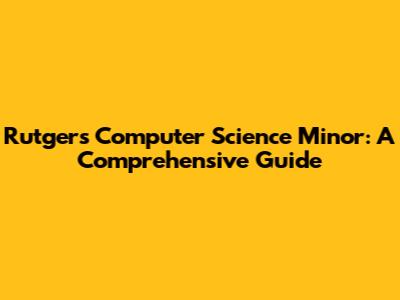 Rutgers Computer Science Minor: A Comprehensive Guide
