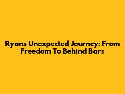 Ryan's Unexpected Journey: From Freedom To Behind Bars